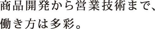 商品開発から営業技術まで、働き方は多彩。